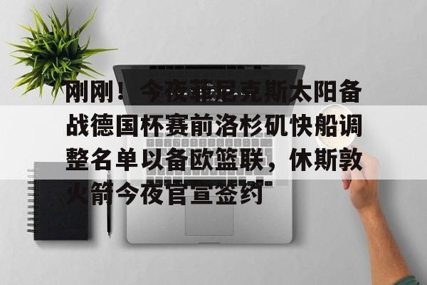 九游官网入口活动-刚刚！今夜菲尼克斯太阳备战德国杯赛前洛杉矶快船调整名单以备欧篮联，休斯敦火箭今夜官宣签约